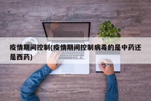 疫情期间控制(疫情期间控制病毒的是中药还是西药)