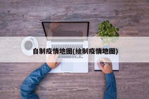 自制疫情地图(绘制疫情地图)