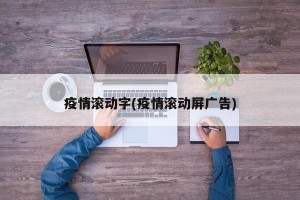 疫情滚动字(疫情滚动屏广告)