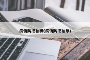疫情防控袖标(疫情防控袖章)