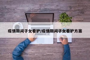 疫情期间子女看护/疫情期间子女看护方案