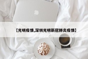 【光明疫情,深圳光明新冠肺炎疫情】