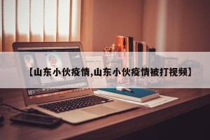 【山东小伙疫情,山东小伙疫情被打视频】