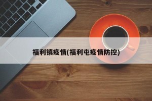 福利镇疫情(福利屯疫情防控)