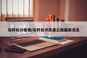 石阡白沙疫情/石阡白沙高速公路最新消息