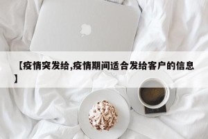 【疫情突发给,疫情期间适合发给客户的信息】