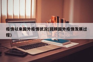疫情以来国外疫情状况(回顾国外疫情发展过程)