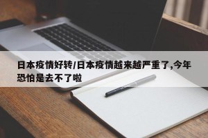 日本疫情好转/日本疫情越来越严重了,今年恐怕是去不了啦