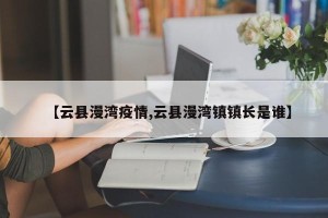 【云县漫湾疫情,云县漫湾镇镇长是谁】