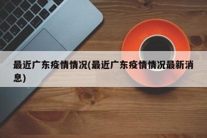 最近广东疫情情况(最近广东疫情情况最新消息)