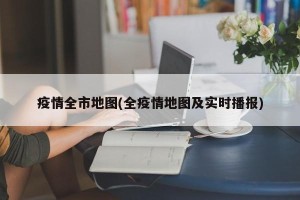 疫情全市地图(全疫情地图及实时播报)