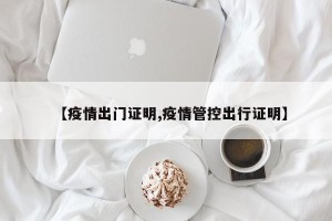 【疫情出门证明,疫情管控出行证明】