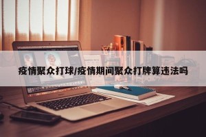 疫情聚众打球/疫情期间聚众打牌算违法吗