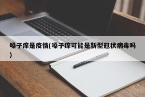 嗓子痒是疫情(嗓子痒可能是新型冠状病毒吗)