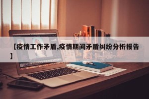 【疫情工作矛盾,疫情期间矛盾纠纷分析报告】