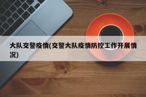 大队交警疫情(交警大队疫情防控工作开展情况)