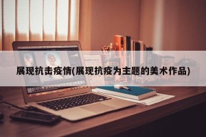 展现抗击疫情(展现抗疫为主题的美术作品)
