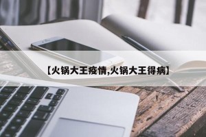 【火锅大王疫情,火锅大王得病】