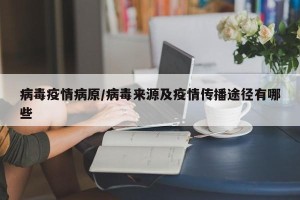 病毒疫情病原/病毒来源及疫情传播途径有哪些