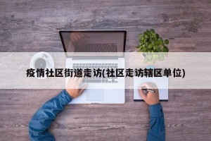 疫情社区街道走访(社区走访辖区单位)