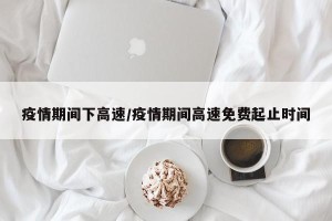 疫情期间下高速/疫情期间高速免费起止时间