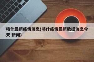 喀什最新疫情消息(喀什疫情最新数据消息今天 新闻)