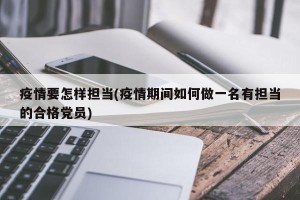 疫情要怎样担当(疫情期间如何做一名有担当的合格党员)