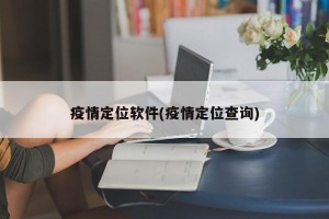 疫情定位软件(疫情定位查询)