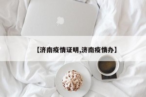 【济南疫情证明,济南疫情办】