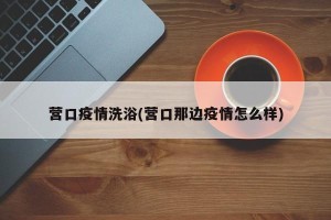 营口疫情洗浴(营口那边疫情怎么样)