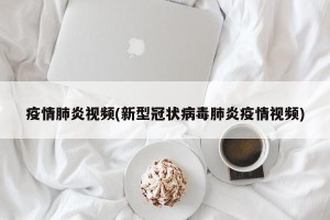 疫情肺炎视频(新型冠状病毒肺炎疫情视频)