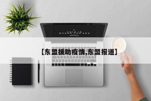 【东盟援助疫情,东盟报道】
