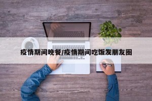 疫情期间晚餐/疫情期间吃饭发朋友圈