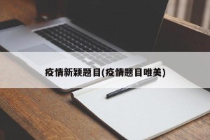 疫情新颖题目(疫情题目唯美)
