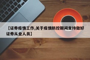 【证券疫情工作,关于疫情防控期间支持做好证券从业人员】