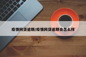 疫情网贷逾期/疫情网贷逾期会怎么样