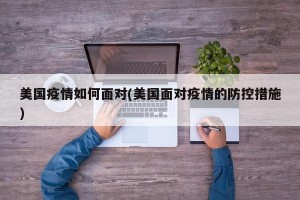 美国疫情如何面对(美国面对疫情的防控措施)