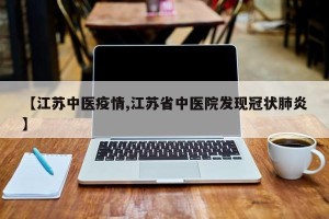 【江苏中医疫情,江苏省中医院发现冠状肺炎】