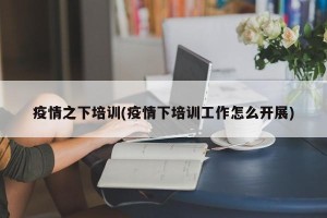 疫情之下培训(疫情下培训工作怎么开展)