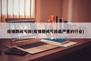 疫情期间亏损(疫情期间亏损最严重的行业)
