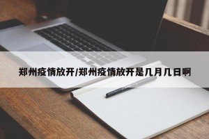 郑州疫情放开/郑州疫情放开是几月几日啊
