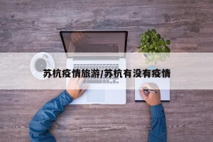 苏杭疫情旅游/苏杭有没有疫情