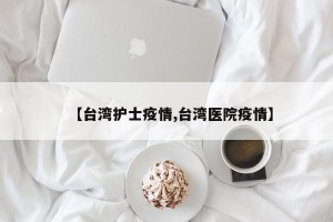 【台湾护士疫情,台湾医院疫情】