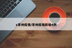 x常州疫情/常州疫情新增4例