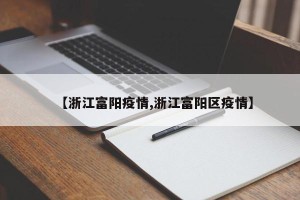 【浙江富阳疫情,浙江富阳区疫情】