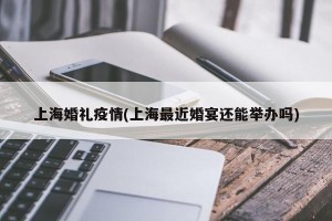 上海婚礼疫情(上海最近婚宴还能举办吗)