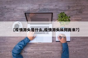 【疫情源头是什么,疫情源头从何而来?】