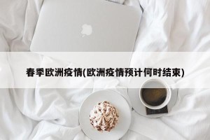 春季欧洲疫情(欧洲疫情预计何时结束)