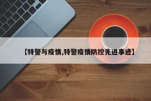 【特警与疫情,特警疫情防控先进事迹】