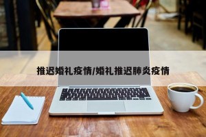 推迟婚礼疫情/婚礼推迟肺炎疫情